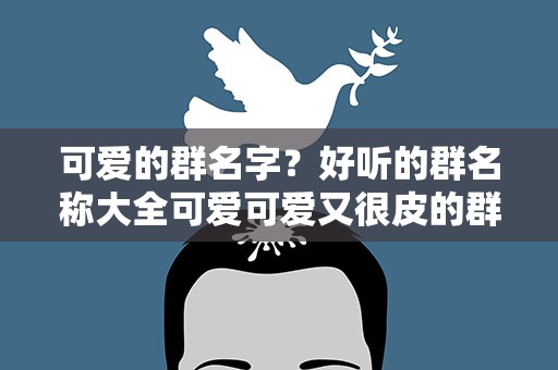 可爱的群名字？好听的群名称大全可爱可爱又很皮的群名