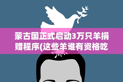 蒙古国正式启动3万只羊捐赠程序(这些羊谁有资格吃)