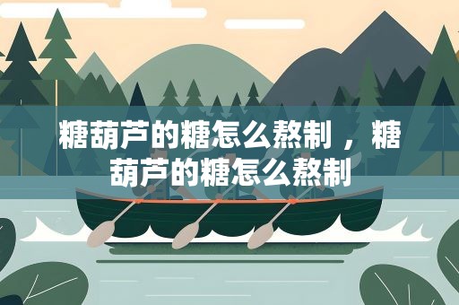 糖葫芦的糖怎么熬制 ，糖葫芦的糖怎么熬制