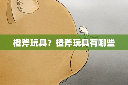 橙斧玩具？橙斧玩具有哪些