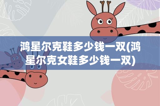 鸿星尔克鞋多少钱一双(鸿星尔克女鞋多少钱一双)