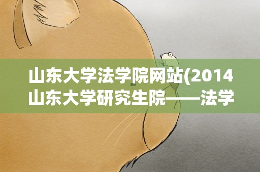 山东大学法学院网站(2014山东大学研究生院——法学院介绍)