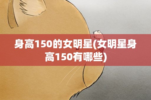 身高150的女明星(女明星身高150有哪些)
