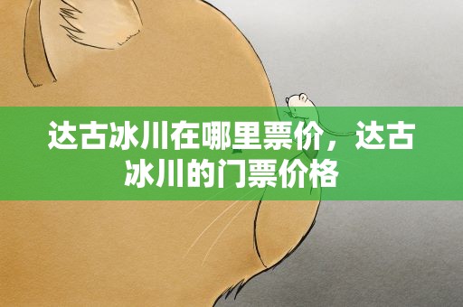 达古冰川在哪里票价，达古冰川的门票价格