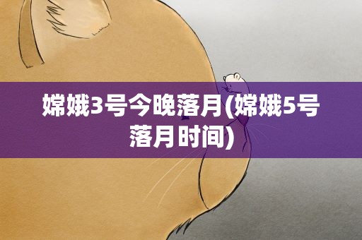 嫦娥3号今晚落月(嫦娥5号落月时间)