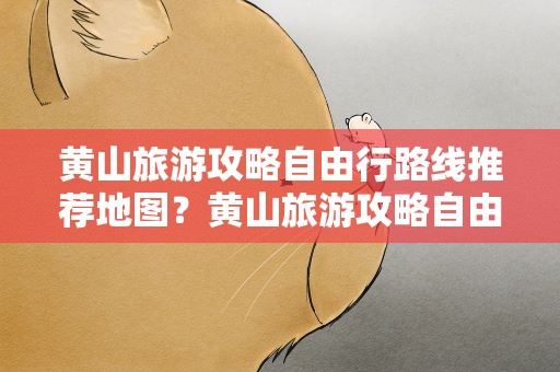 黄山旅游攻略自由行路线推荐地图？黄山旅游攻略自由行路线推荐地图图片