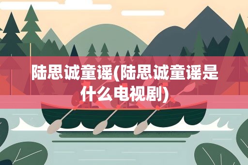 陆思诚童谣(陆思诚童谣是什么电视剧)