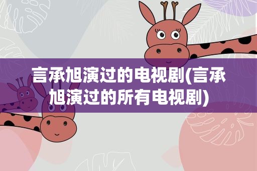 言承旭演过的电视剧(言承旭演过的所有电视剧)