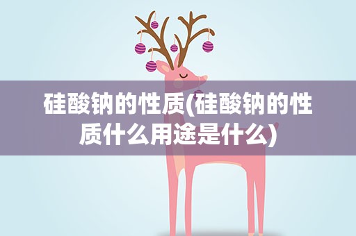 硅酸钠的性质(硅酸钠的性质什么用途是什么)