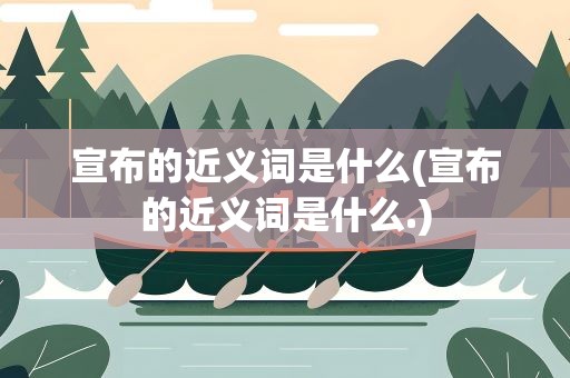 宣布的近义词是什么(宣布的近义词是什么.)