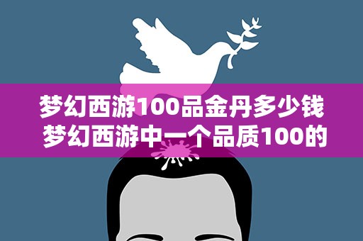 梦幻西游100品金丹多少钱 梦幻西游中一个品质100的九转金丹可以卖多少钱