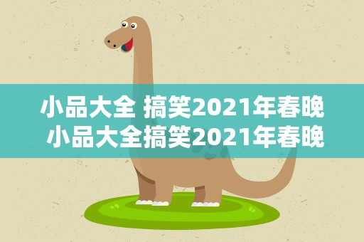 小品大全 搞笑2021年春晚 小品大全搞笑2021年春晚
