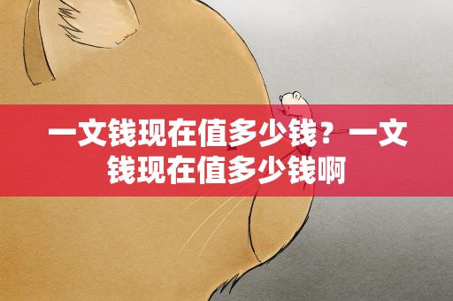一文钱现在值多少钱？一文钱现在值多少钱啊
