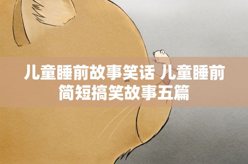 儿童睡前故事笑话 儿童睡前简短搞笑故事五篇