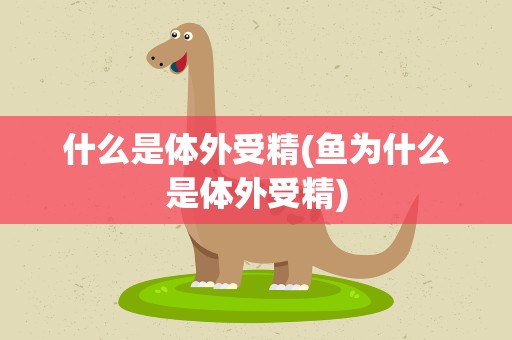 什么是体外受精(鱼为什么是体外受精)
