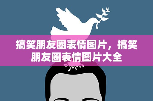 搞笑朋友圈表情图片，搞笑朋友圈表情图片大全