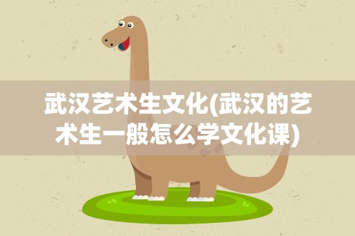 武汉艺术生文化(武汉的艺术生一般怎么学文化课)
