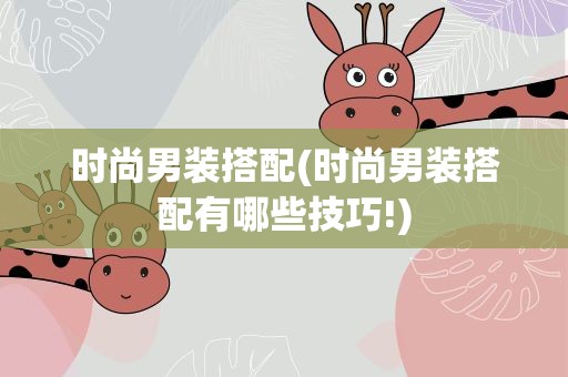时尚男装搭配(时尚男装搭配有哪些技巧!)