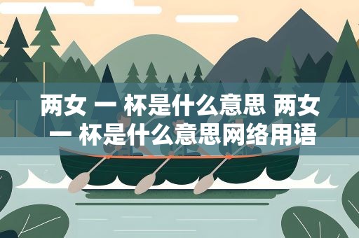 两女 一 杯是什么意思 两女 一 杯是什么意思网络用语