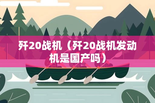 歼20战机（歼20战机发动机是国产吗）