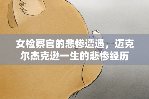 女检察官的悲惨遭遇，迈克尔杰克逊一生的悲惨经历