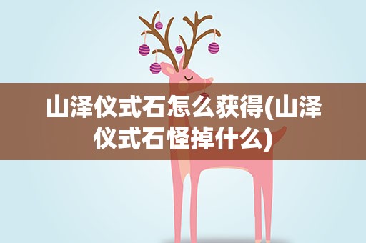 山泽仪式石怎么获得(山泽仪式石怪掉什么)
