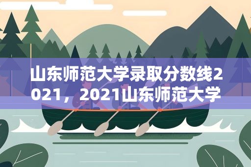 山东师范大学录取分数线2021，2021山东师范大学录取分数线
