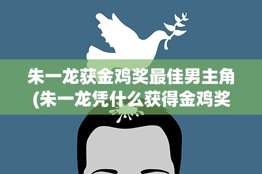 朱一龙获金鸡奖最佳男主角(朱一龙凭什么获得金鸡奖最佳男主角)