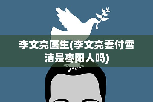 李文亮医生(李文亮妻付雪洁是枣阳人吗)