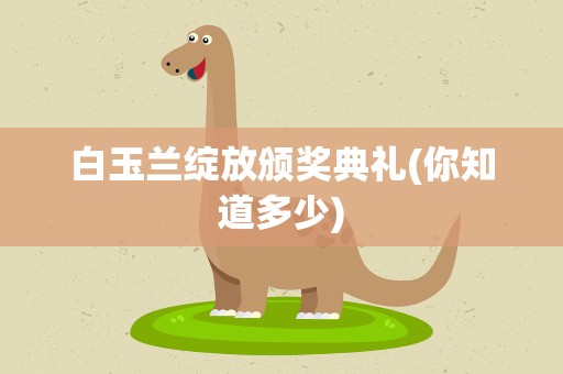 白玉兰绽放颁奖典礼(你知道多少)