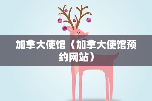 加拿大使馆（加拿大使馆预约网站）