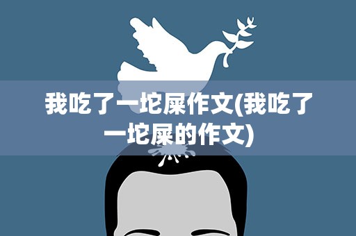 我吃了一坨屎作文(我吃了一坨屎的作文)