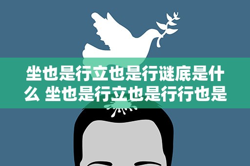 坐也是行立也是行谜底是什么 坐也是行立也是行行也是行卧也是行谜底是什么