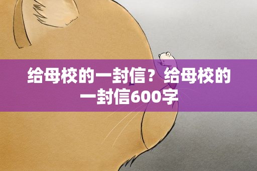 给母校的一封信？给母校的一封信600字