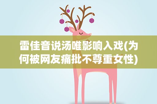 雷佳音说汤唯影响入戏(为何被网友痛批不尊重女性)