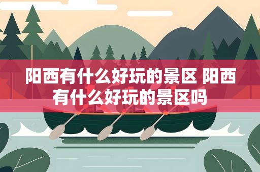 阳西有什么好玩的景区 阳西有什么好玩的景区吗