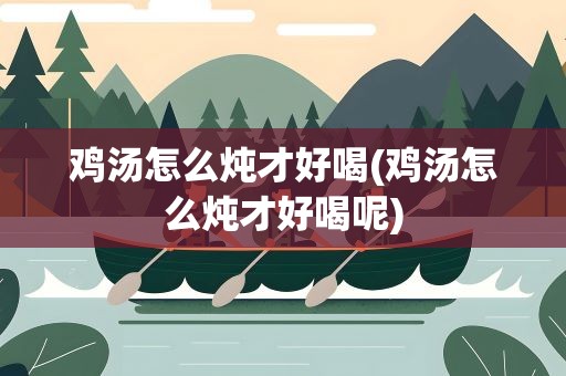 鸡汤怎么炖才好喝(鸡汤怎么炖才好喝呢)