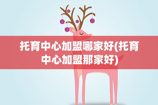 托育中心加盟哪家好(托育中心加盟那家好)