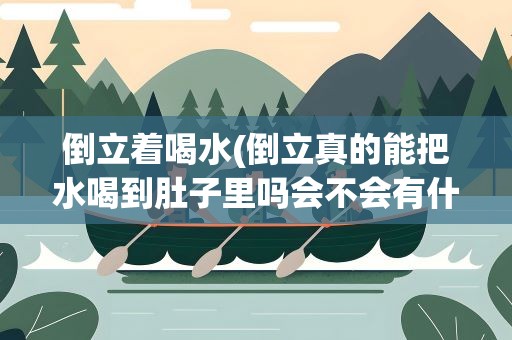 倒立着喝水(倒立真的能把水喝到肚子里吗会不会有什么危险)