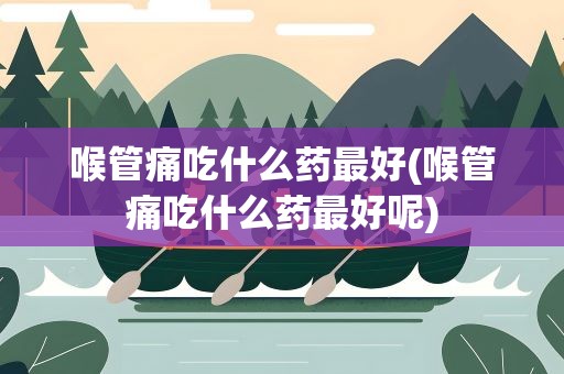 喉管痛吃什么药最好(喉管痛吃什么药最好呢)