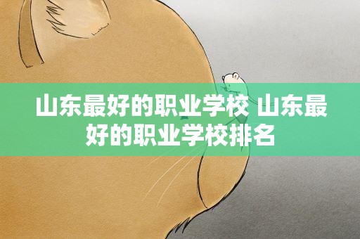 山东最好的职业学校 山东最好的职业学校排名