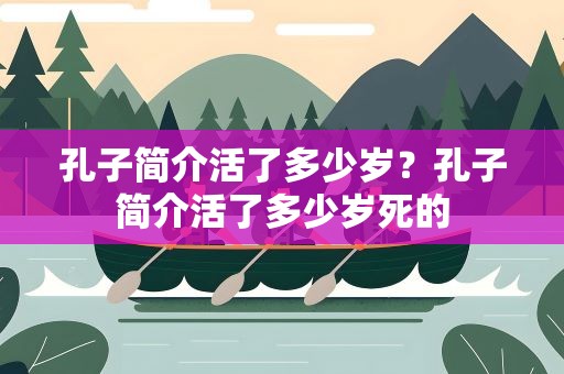 孔子简介活了多少岁？孔子简介活了多少岁死的