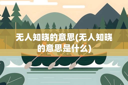 无人知晓的意思(无人知晓的意思是什么)