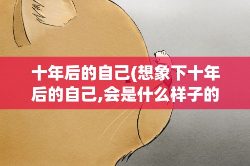 十年后的自己(想象下十年后的自己,会是什么样子的)