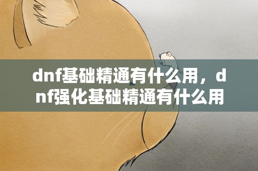 dnf基础精通有什么用，dnf强化基础精通有什么用