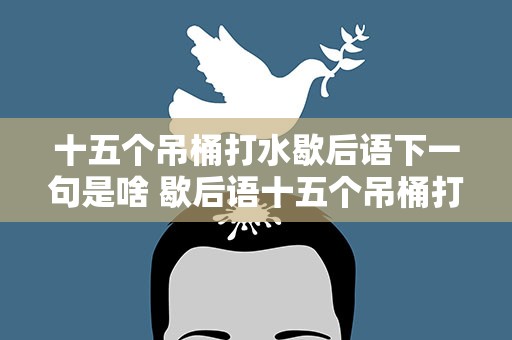 十五个吊桶打水歇后语下一句是啥 歇后语十五个吊桶打水的下一句是什么