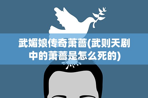 武媚娘传奇萧蔷(武则天剧中的萧蔷是怎么死的)