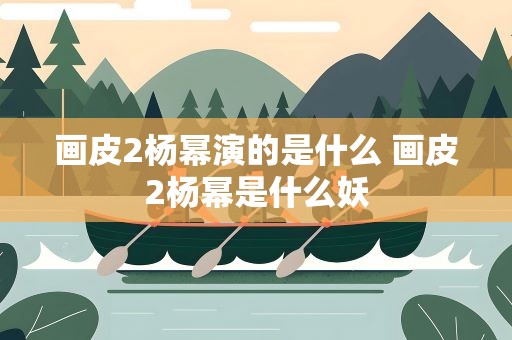 画皮2杨幂演的是什么 画皮2杨幂是什么妖