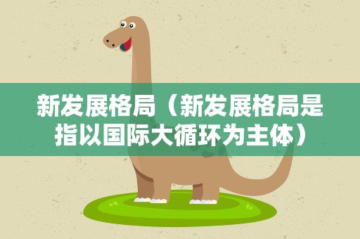新发展格局（新发展格局是指以国际大循环为主体）