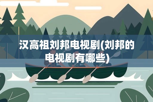 汉高祖刘邦电视剧(刘邦的电视剧有哪些)